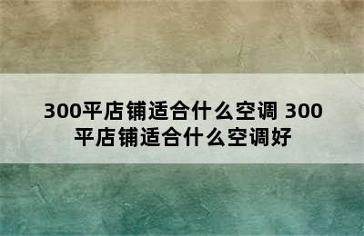 300平店铺适合什么空调 300平店铺适合什么空调好